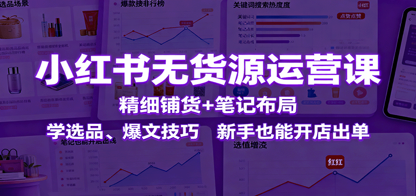 小红书无货源运营课：精细铺货+笔记布局，学选品、爆文技巧，新手也能开店出单-低成本创业项目大全｜短视频带货+AI副业变现｜知行创业网