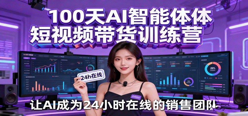 100天AI智能体短视频带货训练营，让AI成为24小时在线的销售团队-低成本创业项目大全｜短视频带货+AI副业变现｜知行创业网