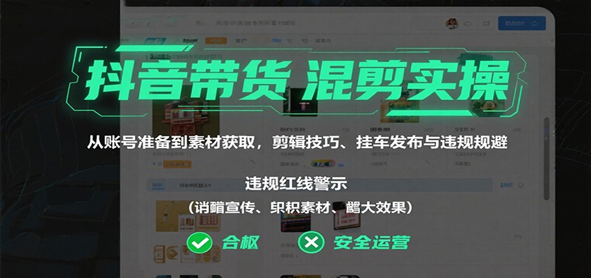 抖音带货混剪实操：从账号准备到素材获取，剪辑技巧、挂车发布与违规规避-低成本创业项目大全｜短视频带货+AI副业变现｜知行创业网