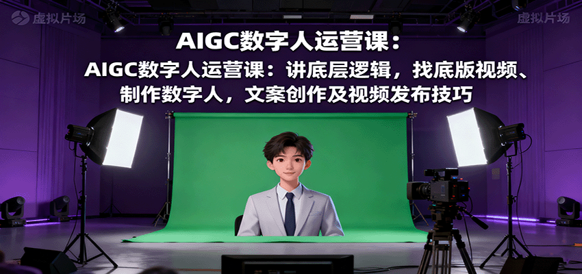 AIGC数字人运营课：讲底层逻辑，找底版视频、制作数字人，文案创作及视频发布技巧-低成本创业项目大全｜短视频带货+AI副业变现｜知行创业网