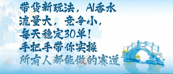 带货新玩法，AI香水，流量大，竞争小，每天稳定30单，手把手带你实操所有人都能做的赛道-低成本创业项目大全｜短视频带货+AI副业变现｜知行创业网
