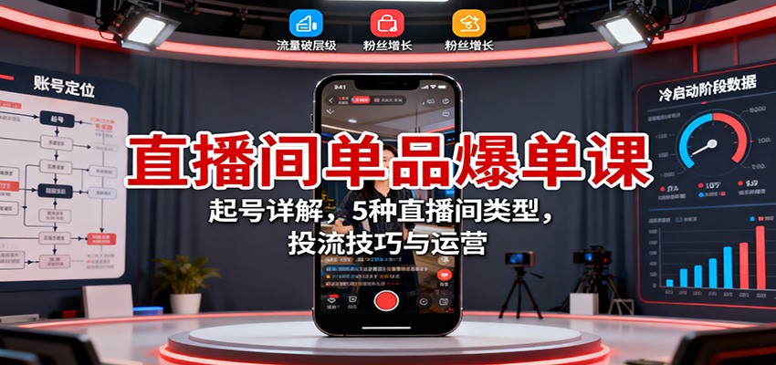 直播间单品爆单课:起号详解,5种直播间类型,投流技巧与运营-低成本创业项目大全|短视频带货+AI副业变现|知行创业网