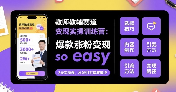 教师教辅赛道变现实操训练营，爆款涨粉变现so easy-低成本创业项目大全｜短视频带货+AI副业变现｜知行创业网