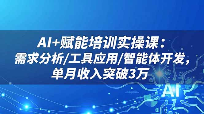 （16517期）AI+赋能培训实操课：需求分析/工具应用/智能体开发，单月收入突破3万-低成本创业项目大全｜短视频带货+AI副业变现｜知行创业网