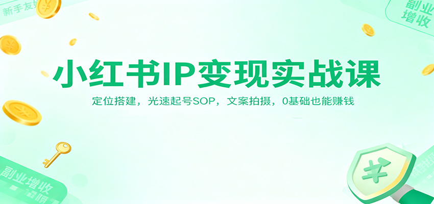 小红书IP变现实战课：定位搭建，光速起号SOP，文案拍摄，0基础也能赚钱-低成本创业项目大全｜短视频带货+AI副业变现｜知行创业网