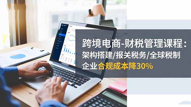 （16509期）跨境电商-财税管理课程：架构搭建/报关税务/全球税制，企业合规成本降30%-低成本创业项目大全｜短视频带货+AI副业变现｜知行创业网