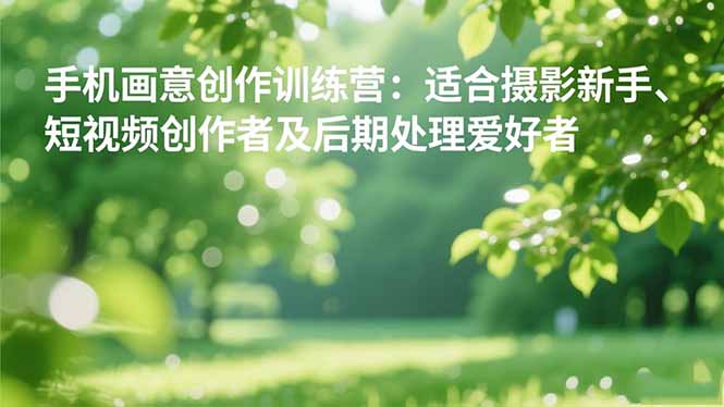 （16510期）手机摄影之画意创作训练营：适合摄影新手、短视频创作者及后期处理爱好者-低成本创业项目大全｜短视频带货+AI副业变现｜知行创业网