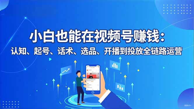 （16626期）小白也能在视频号赚钱：认知、起号、话术、选品、开播到投放全链路运营-低成本创业项目大全｜短视频带货+AI副业变现｜知行创业网