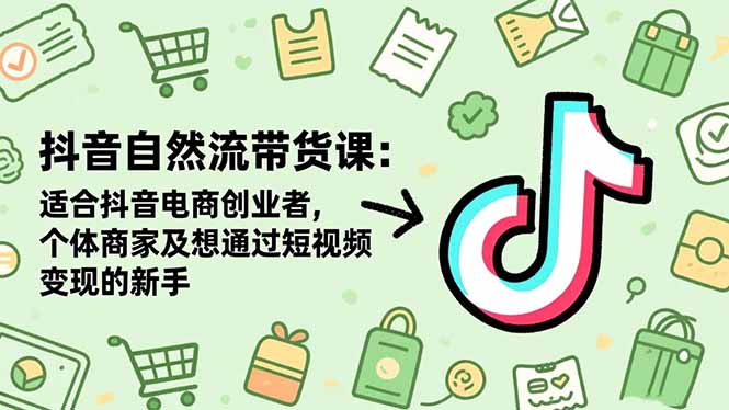 （16528期）抖音自然流带货课：适合抖音电商创业者,个体商家及想通过短视频变现的新手-低成本创业项目大全｜短视频带货+AI副业变现｜知行创业网