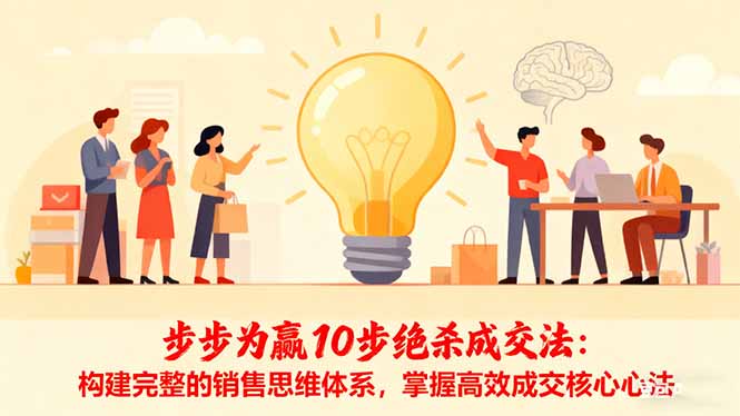 （16465期）步步为赢10步绝杀成交法：构建完整的销售思维体系，掌握高效成交核心心法-低成本创业项目大全｜短视频带货+AI副业变现｜知行创业网