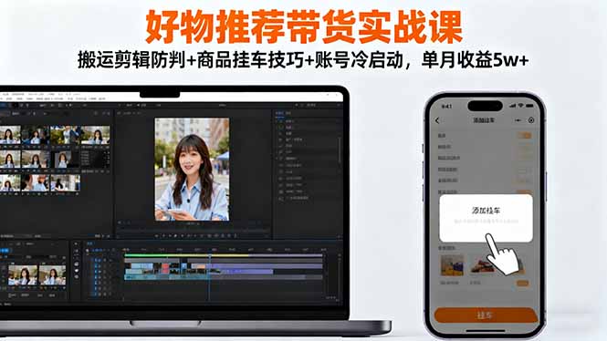 （16467期）好物推荐带货实战课：搬运剪辑防判+商品挂车技巧+账号冷启动，单月收益5w+-低成本创业项目大全｜短视频带货+AI副业变现｜知行创业网