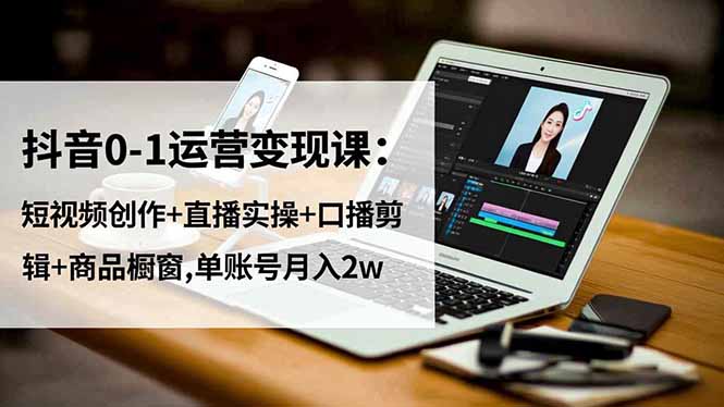 （16585期）抖音0-1运营变现课：短视频创作+直播实操+口播剪辑+商品橱窗,单账号月入2w-低成本创业项目大全｜短视频带货+AI副业变现｜知行创业网