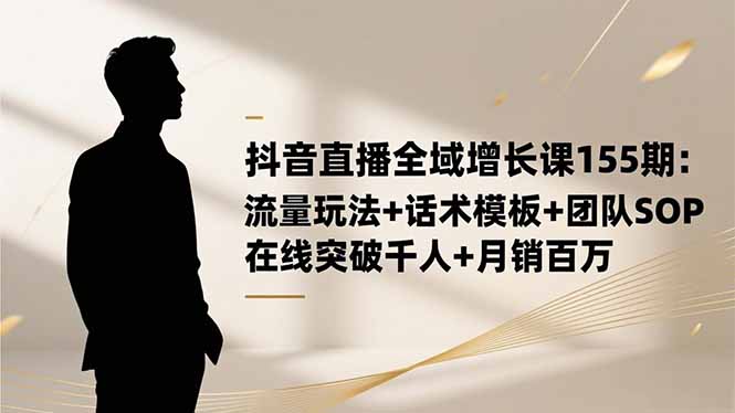 （16586期）抖音直播全域增长课155期：流量玩法+话术模板+团队SOP，在线突破千人+...-低成本创业项目大全｜短视频带货+AI副业变现｜知行创业网