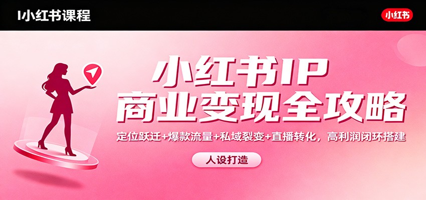 小红书IP商业变现全攻略：定位跃迁+爆款流量+私域裂变+直播转化，高利润闭环搭建-低成本创业项目大全｜短视频带货+AI副业变现｜知行创业网