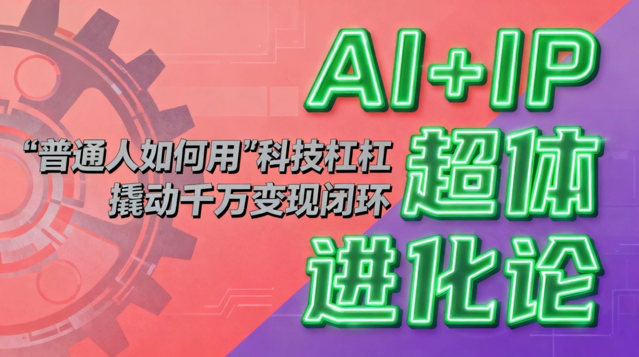 （16703期）AI+IP超体进化论：普通人如何用“科技杠杆”撬动千万变现闭环？-低成本创业项目大全｜短视频带货+AI副业变现｜知行创业网