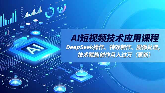 （16673期）AI短视频技术应用课程，DeepSeek操作、特效制作、图像处理，技术赋能创作月入过万（更新）-低成本创业项目大全｜短视频带货+AI副业变现｜知行创业网