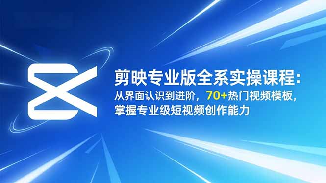 （16711期）剪映专业版全系实操课程：从界面认识到进阶，70+热门视频模板，掌握专业级短视频创作能力-低成本创业项目大全｜短视频带货+AI副业变现｜知行创业网
