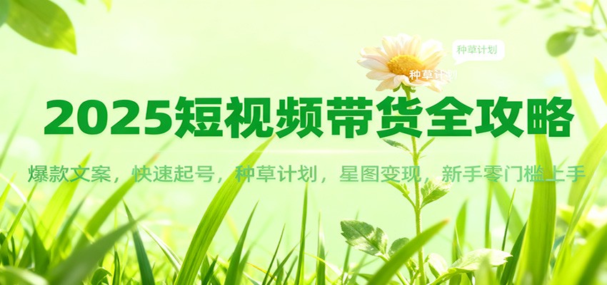 2025短视频带货全攻略：爆款文案，快速起号，种草计划，星图变现，新手零门槛上手-低成本创业项目大全｜短视频带货+AI副业变现｜知行创业网