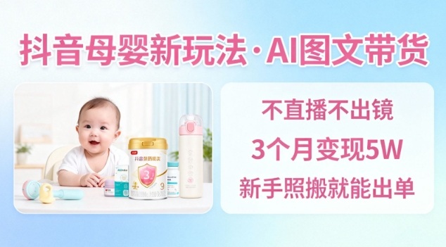 抖音母婴赛道新玩法，AI图文带货，不用直播，3个月变现5W，新手照搬就能出单-低成本创业项目大全｜短视频带货+AI副业变现｜知行创业网