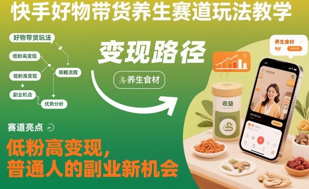 快手好物带货养生赛道玩法教学，低粉高变现，普通人的副业新机会-低成本创业项目大全｜短视频带货+AI副业变现｜知行创业网