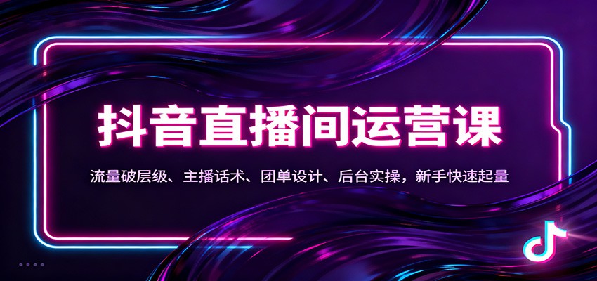 抖音同城直播间运营课：流量破层级、主播话术、团单设计、后台实操，新手快速起量-低成本创业项目大全｜短视频带货+AI副业变现｜知行创业网