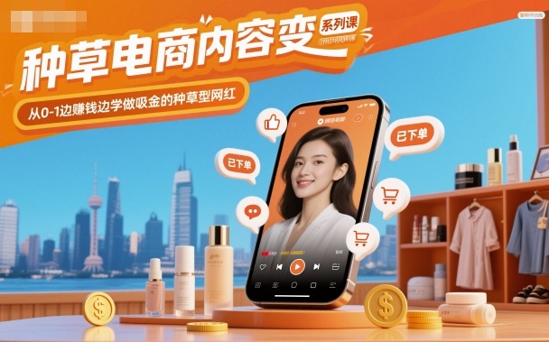 种草电商内容变现系列课，从0-1边賺钱边学做吸金的种草型网红-低成本创业项目大全｜短视频带货+AI副业变现｜知行创业网