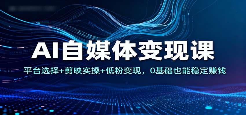 AI自媒体变现课:平台选择+剪映实操+低粉变现,0基础也能稳定赚钱-低成本创业项目大全|短视频带货+AI副业变现|知行创业网