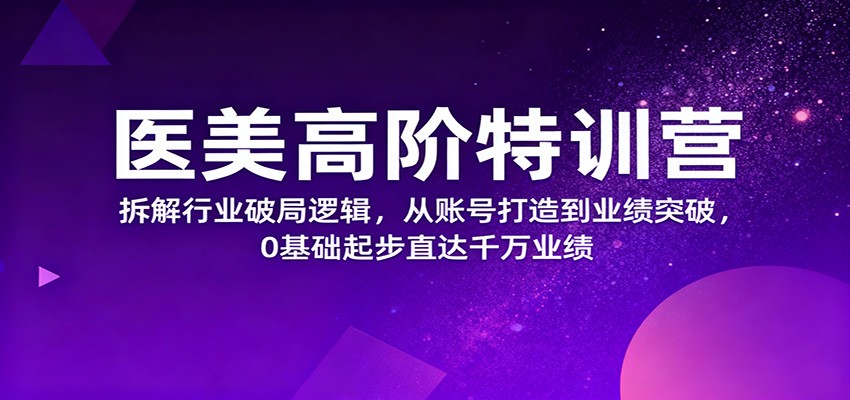 医美高阶特训营，拆解行业破局逻辑，从账号打造到业绩突破，0基础起步直达千万业绩-低成本创业项目大全｜短视频带货+AI副业变现｜知行创业网