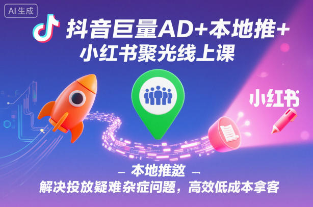 抖音巨量AD+本地推+小红书聚光线上课，解决投放疑难杂症问题，高效低成本拿客-低成本创业项目大全｜短视频带货+AI副业变现｜知行创业网