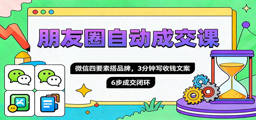 朋友圈自动成交课，微信四要素搭品牌，3分钟写收钱文案，6步成交闭环-低成本创业项目大全｜短视频带货+AI副业变现｜知行创业网