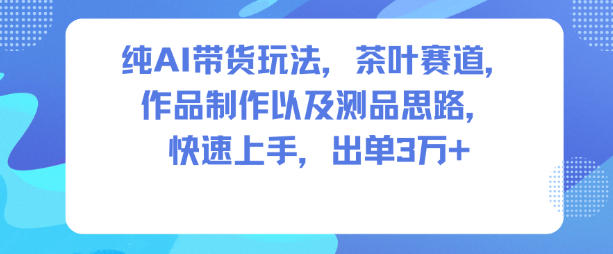 纯AI带货玩法，茶叶赛道，制作以及思路，快速上手，出单3W+-低成本创业项目大全｜短视频带货+AI副业变现｜知行创业网