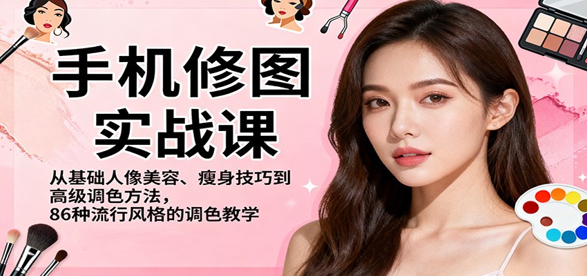 手机修图实战课，从基础人像美容、瘦身技巧到高级调色方法，86种流行风格的调色教学-低成本创业项目大全｜短视频带货+AI副业变现｜知行创业网
