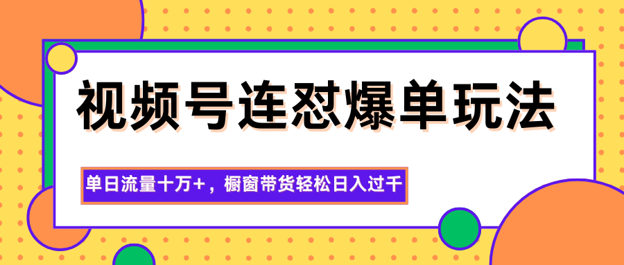 视频号连怼爆单玩法,单日流量十万+,橱窗带货轻松日入过千-低成本创业项目大全|短视频带货+AI副业变现|知行创业网
