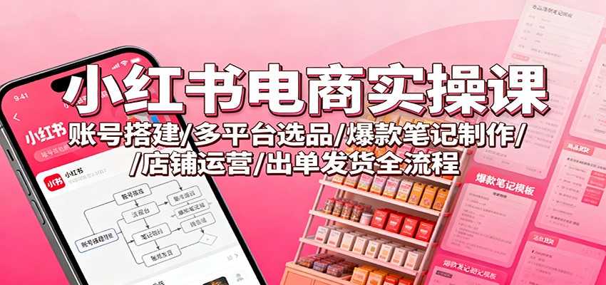 小红书电商实操课：账号搭建/多平台选品/爆款笔记制作/店铺运营/出单发货全流程-低成本创业项目大全｜短视频带货+AI副业变现｜知行创业网