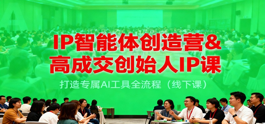 IP智能体创造营&高成交创始人IP课，打造专属AI工具全流程（线下课）-低成本创业项目大全｜短视频带货+AI副业变现｜知行创业网