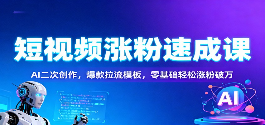 短视频涨粉速成课：AI二次创作，爆款拉流模板，零基础轻松涨粉破万-低成本创业项目大全｜短视频带货+AI副业变现｜知行创业网