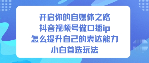 开启你的自媒体之路，抖音视频号做口播ip，怎么提升自己的表达能力，小白首选玩法-低成本创业项目大全｜短视频带货+AI副业变现｜知行创业网