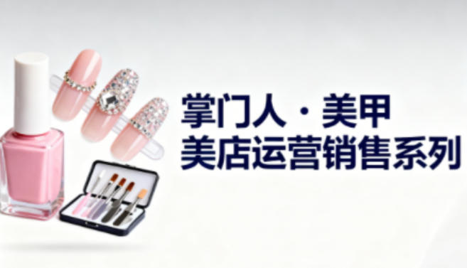 美甲店运营销售系列，助力美甲店老板及从业者提升运营、销售与管理能力-低成本创业项目大全｜短视频带货+AI副业变现｜知行创业网