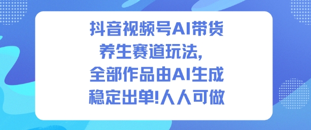 抖音视频号AI带货养生赛道玩法，全部作品由AI生成，发了1500条作品，出了2W多单，人人可做-低成本创业项目大全｜短视频带货+AI副业变现｜知行创业网