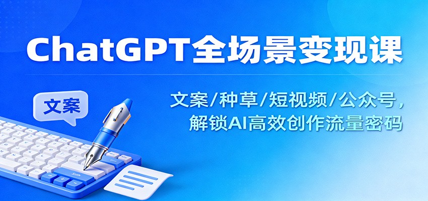 ChatGPT全场景变现课：文案/种草/短视频/公众号，解锁AI高效创作流量密码-低成本创业项目大全｜短视频带货+AI副业变现｜知行创业网