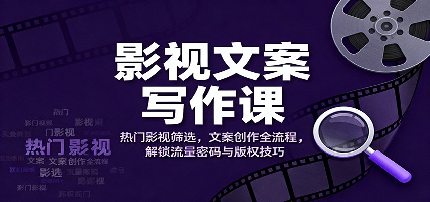 影视文案写作课：热门影视筛选，文案创作全流程，解锁流量密码与版权技巧-低成本创业项目大全｜短视频带货+AI副业变现｜知行创业网