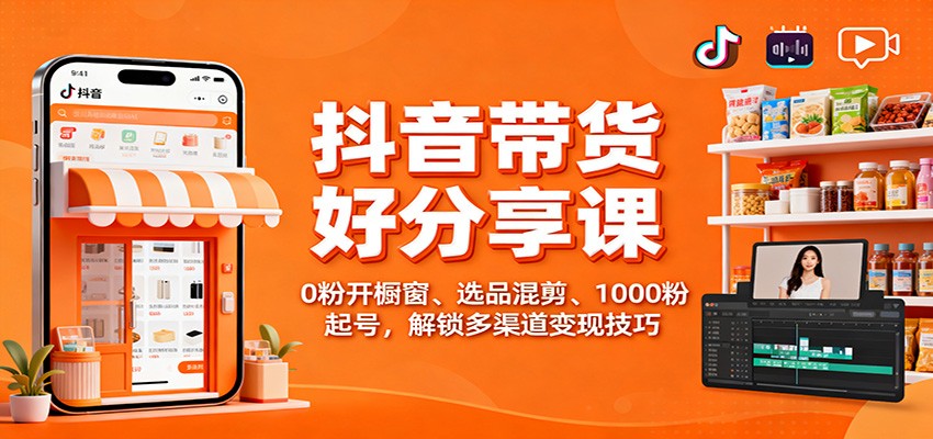 抖音带货好物分享课：0粉开橱窗、选品混剪、1000粉起号，解锁多渠道变现技巧-低成本创业项目大全｜短视频带货+AI副业变现｜知行创业网