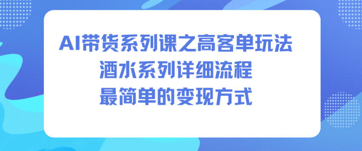 AI带货系列课之高客单玩法，酒水系列，详细流程，最简单的变现方式-低成本创业项目大全｜短视频带货+AI副业变现｜知行创业网