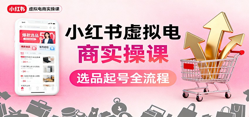 小红书虚拟电商实操课：选品起号+AI 内容创作+店铺运营+引流私域+自动化发笔记-低成本创业项目大全｜短视频带货+AI副业变现｜知行创业网