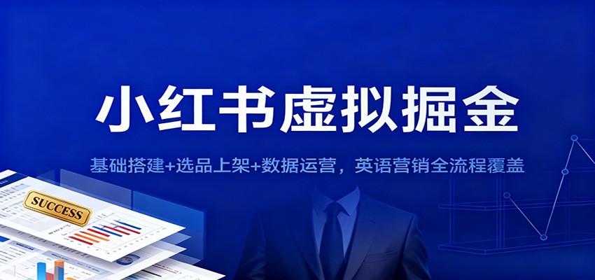 小红书虚拟掘金：基础搭建+选品上架+数据运营，英语营销全流程覆盖-低成本创业项目大全｜短视频带货+AI副业变现｜知行创业网
