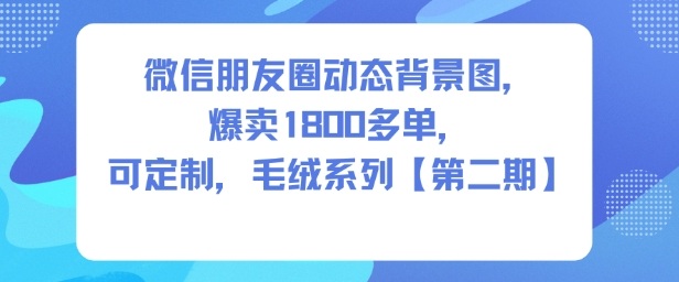微信朋友圈动态背景图，爆卖1800多单，可定制，毛绒系列【第二期】-低成本创业项目大全｜短视频带货+AI副业变现｜知行创业网