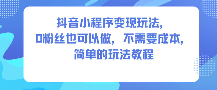 抖音小程序变现玩法，0粉丝也可以做，不需要成本，简单的玩法教程-低成本创业项目大全｜短视频带货+AI副业变现｜知行创业网