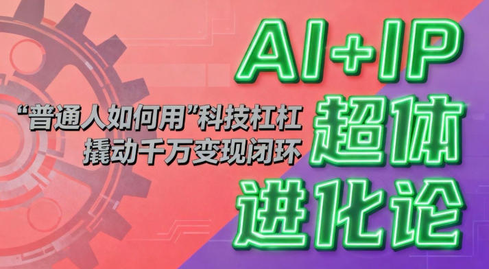 AI+IP超体进化论：普通人如何用“科技杠杆”撬动千万变现闭环？-低成本创业项目大全｜短视频带货+AI副业变现｜知行创业网