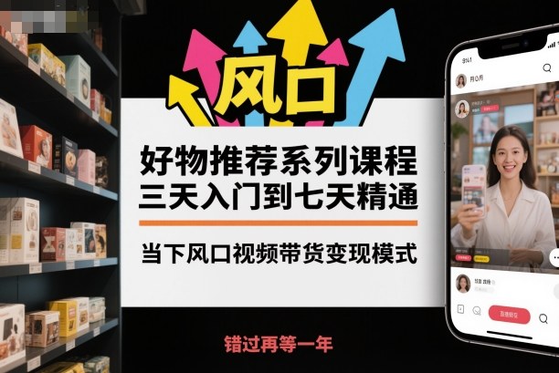 好物推荐系列课程，三天入门到七天精通，当下风口视频带货变现模式-低成本创业项目大全｜短视频带货+AI副业变现｜知行创业网