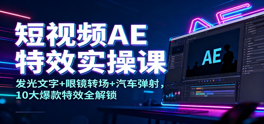 短视频AE特效实操课：发光文字+眼镜转场+汽车弹射，10大爆款特效全解锁-低成本创业项目大全｜短视频带货+AI副业变现｜知行创业网